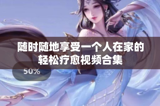 随时随地享受一个人在家的轻松疗愈视频合集