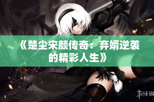 《楚尘宋颜传奇：弃婿逆袭的精彩人生》