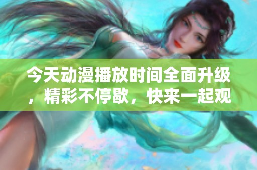 今天动漫播放时间全面升级，精彩不停歇，快来一起观看吧！