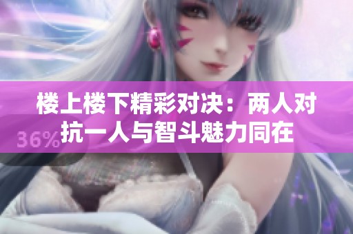 楼上楼下精彩对决：两人对抗一人与智斗魅力同在