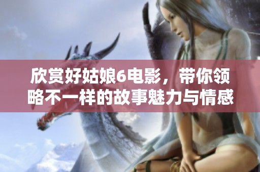 欣赏好姑娘6电影，带你领略不一样的故事魅力与情感深度