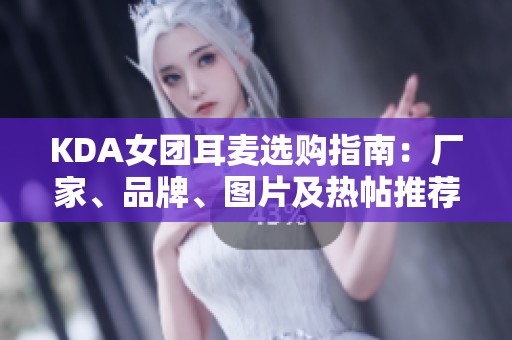 KDA女团耳麦选购指南：厂家、品牌、图片及热帖推荐