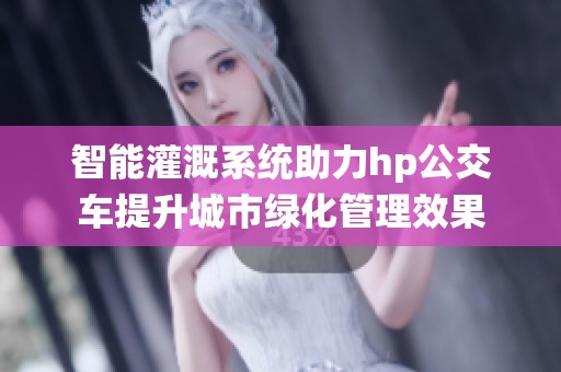 智能灌溉系统助力hp公交车提升城市绿化管理效果
