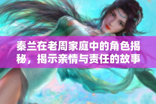 秦兰在老周家庭中的角色揭秘，揭示亲情与责任的故事