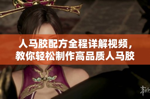 人马胶配方全程详解视频，教你轻松制作高品质人马胶