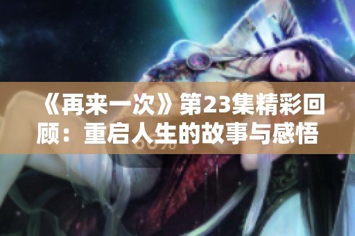 《再来一次》第23集精彩回顾：重启人生的故事与感悟