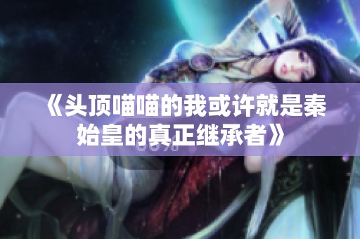 《头顶喵喵的我或许就是秦始皇的真正继承者》