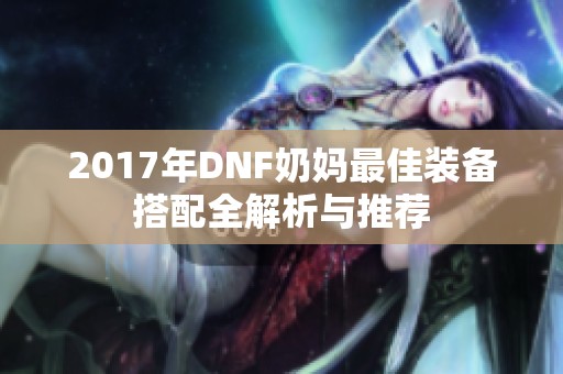 2017年DNF奶妈最佳装备搭配全解析与推荐