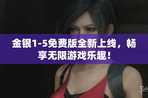金银1-5免费版全新上线，畅享无限游戏乐趣！