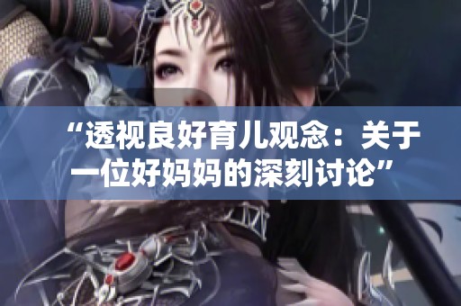 “透视良好育儿观念：关于一位好妈妈的深刻讨论”