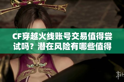 CF穿越火线账号交易值得尝试吗？潜在风险有哪些值得关注