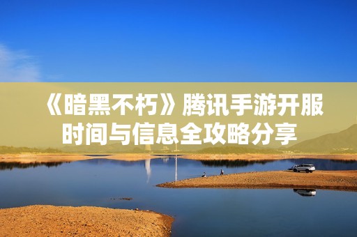 《暗黑不朽》腾讯手游开服时间与信息全攻略分享