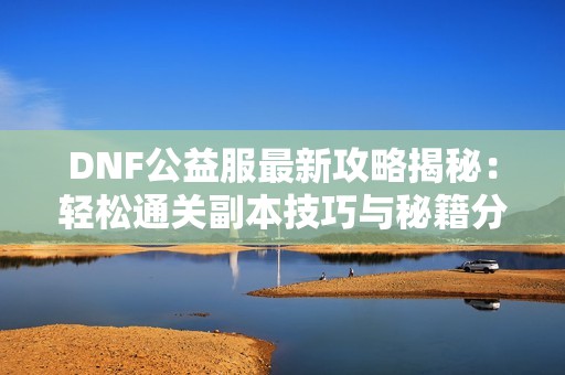 DNF公益服最新攻略揭秘：轻松通关副本技巧与秘籍分享