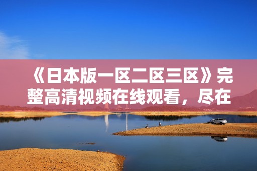 《日本版一区二区三区》完整高清视频在线观看，尽在大佬影院娱乐大放送
