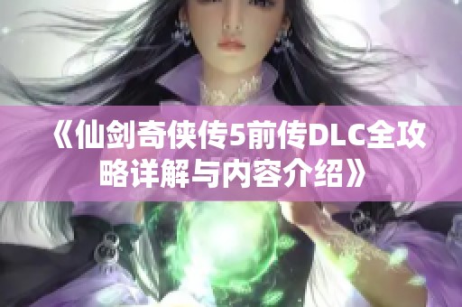 《仙剑奇侠传5前传DLC全攻略详解与内容介绍》