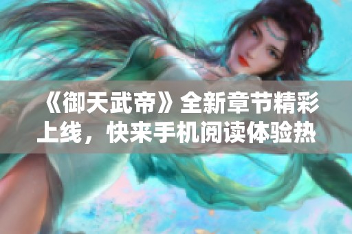 《御天武帝》全新章节精彩上线，快来手机阅读体验热血修仙之旅！