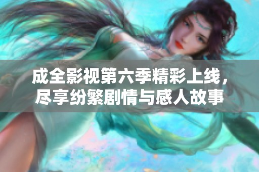 成全影视第六季精彩上线，尽享纷繁剧情与感人故事