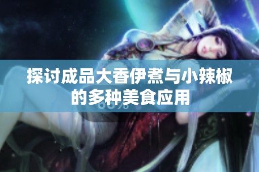 探讨成品大香伊煮与小辣椒的多种美食应用
