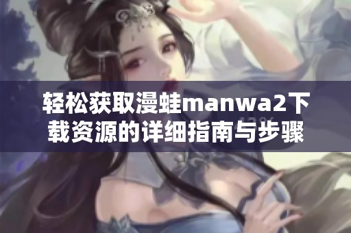 轻松获取漫蛙manwa2下载资源的详细指南与步骤