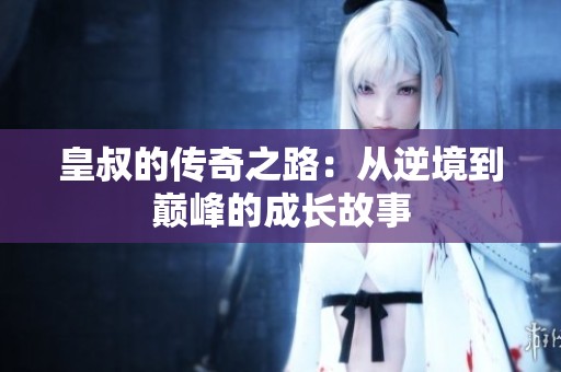 皇叔的传奇之路：从逆境到巅峰的成长故事
