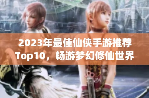 2023年最佳仙侠手游推荐Top10，畅游梦幻修仙世界