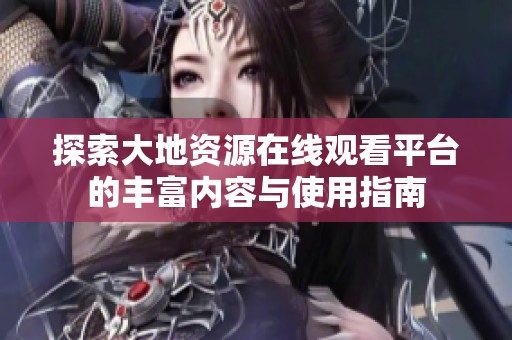 探索大地资源在线观看平台的丰富内容与使用指南