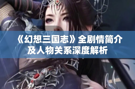 《幻想三国志》全剧情简介及人物关系深度解析