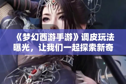 《梦幻西游手游》调皮玩法曝光，让我们一起探索新奇之旅