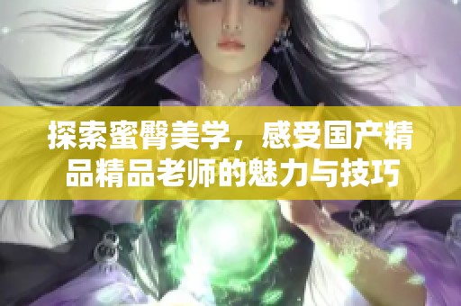 探索蜜臀美学，感受国产精品精品老师的魅力与技巧