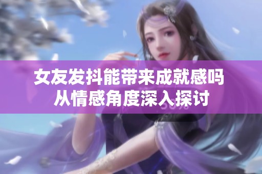 女友发抖能带来成就感吗 从情感角度深入探讨