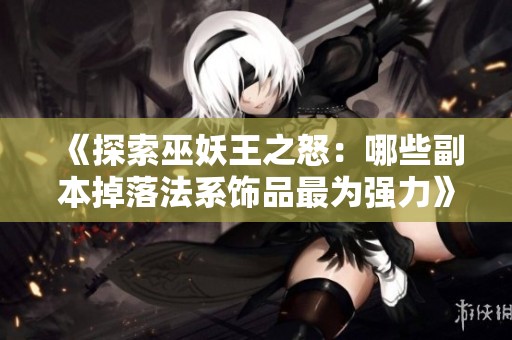 《探索巫妖王之怒：哪些副本掉落法系饰品最为强力》