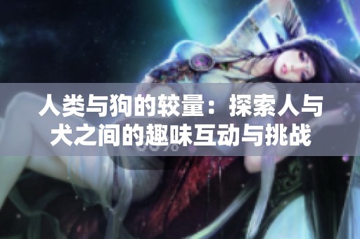人类与狗的较量：探索人与犬之间的趣味互动与挑战