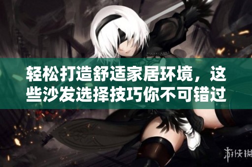 轻松打造舒适家居环境，这些沙发选择技巧你不可错过