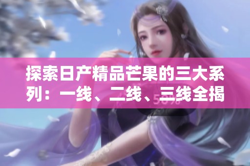 探索日产精品芒果的三大系列：一线、二线、三线全揭秘