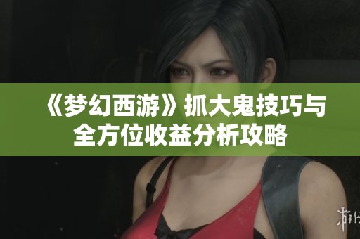 《梦幻西游》抓大鬼技巧与全方位收益分析攻略