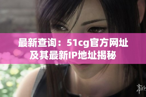 最新查询：51cg官方网址及其最新IP地址揭秘