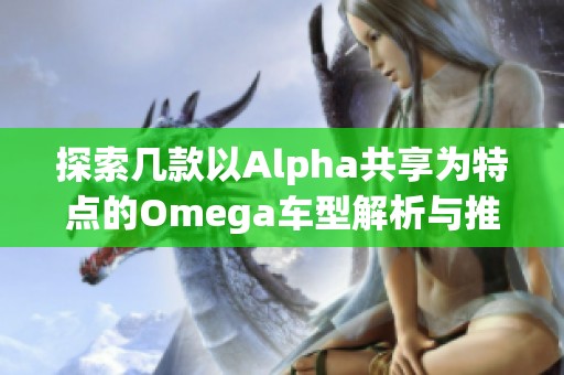探索几款以Alpha共享为特点的Omega车型解析与推荐