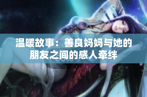 温暖故事：善良妈妈与她的朋友之间的感人牵绊