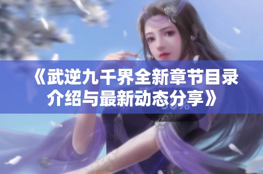 《武逆九千界全新章节目录介绍与最新动态分享》
