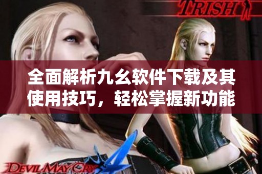 全面解析九幺软件下载及其使用技巧，轻松掌握新功能