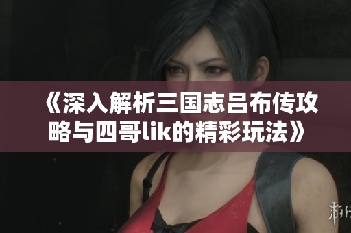 《深入解析三国志吕布传攻略与四哥lik的精彩玩法》
