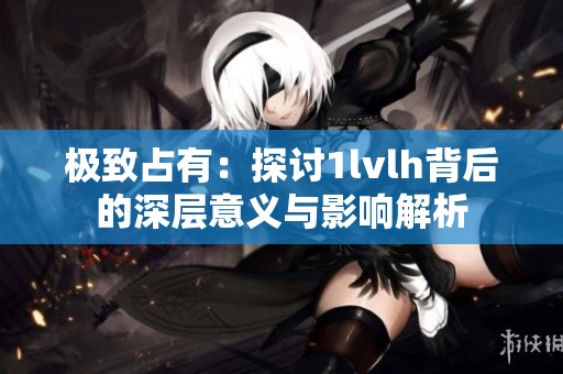 极致占有：探讨1lvlh背后的深层意义与影响解析