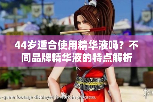 44岁适合使用精华液吗？不同品牌精华液的特点解析