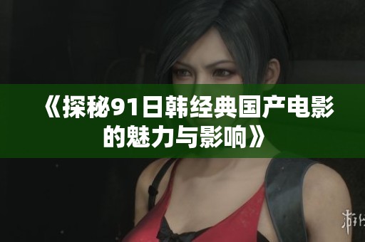 《探秘91日韩经典国产电影的魅力与影响》