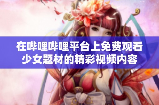 在哔哩哔哩平台上免费观看少女题材的精彩视频内容