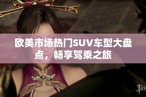 欧美市场热门SUV车型大盘点，畅享驾乘之旅