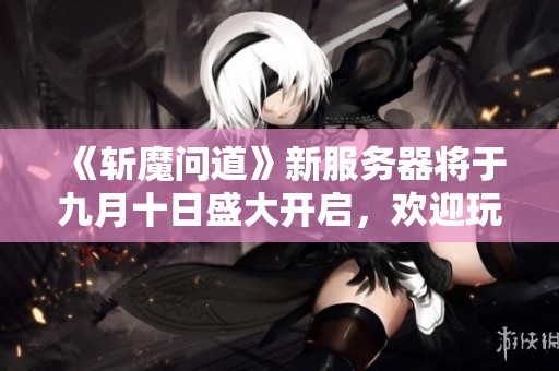 《斩魔问道》新服务器将于九月十日盛大开启，欢迎玩家加入！