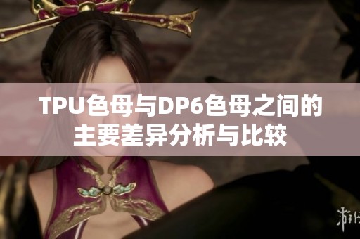 TPU色母与DP6色母之间的主要差异分析与比较