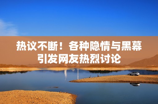 热议不断！各种隐情与黑幕引发网友热烈讨论