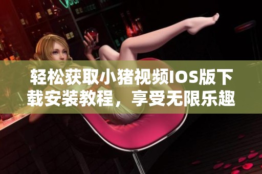 轻松获取小猪视频IOS版下载安装教程，享受无限乐趣